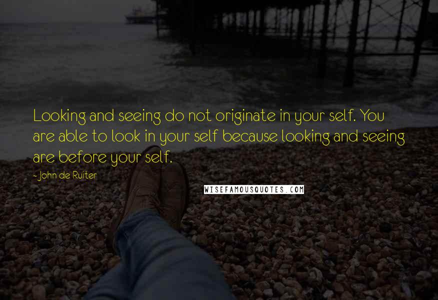 John De Ruiter Quotes: Looking and seeing do not originate in your self. You are able to look in your self because looking and seeing are before your self.