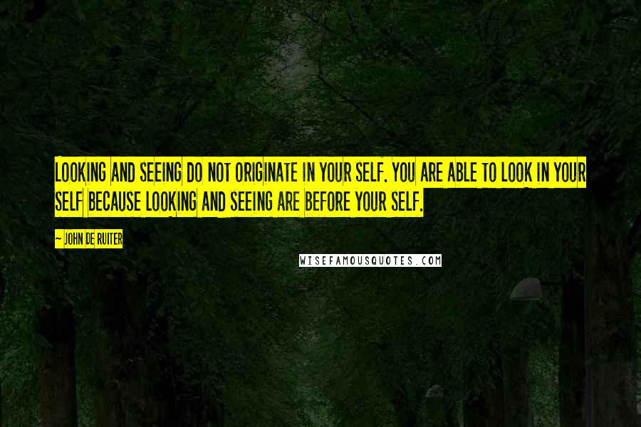 John De Ruiter Quotes: Looking and seeing do not originate in your self. You are able to look in your self because looking and seeing are before your self.