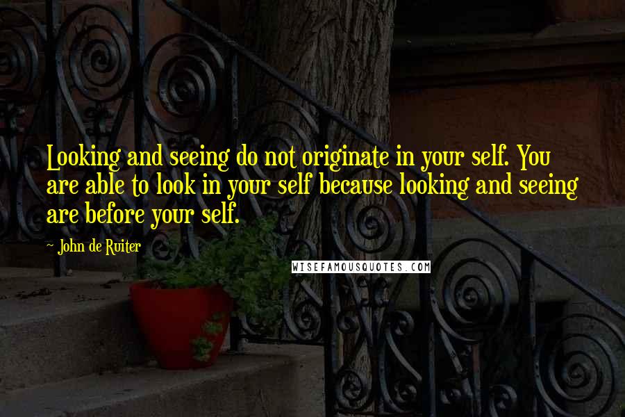 John De Ruiter Quotes: Looking and seeing do not originate in your self. You are able to look in your self because looking and seeing are before your self.