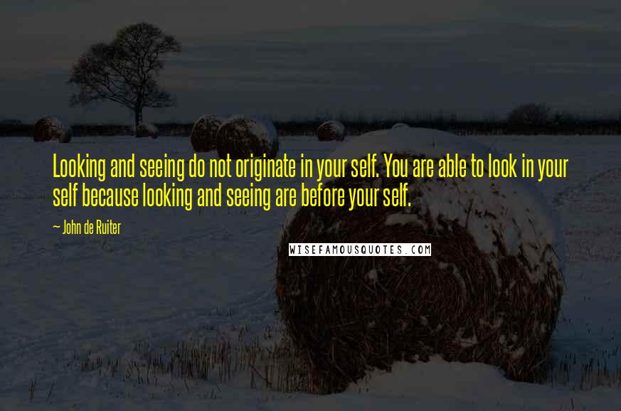 John De Ruiter Quotes: Looking and seeing do not originate in your self. You are able to look in your self because looking and seeing are before your self.