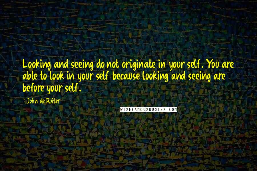 John De Ruiter Quotes: Looking and seeing do not originate in your self. You are able to look in your self because looking and seeing are before your self.