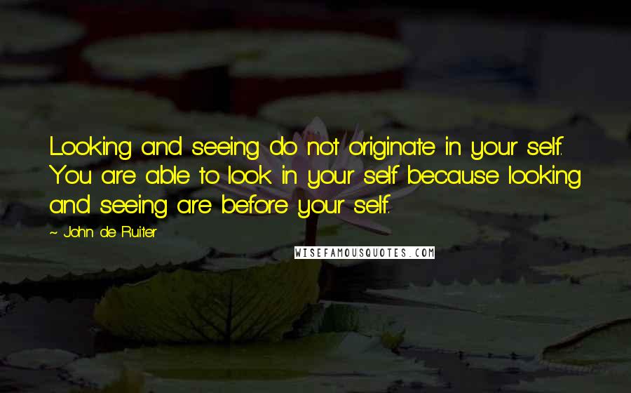 John De Ruiter Quotes: Looking and seeing do not originate in your self. You are able to look in your self because looking and seeing are before your self.