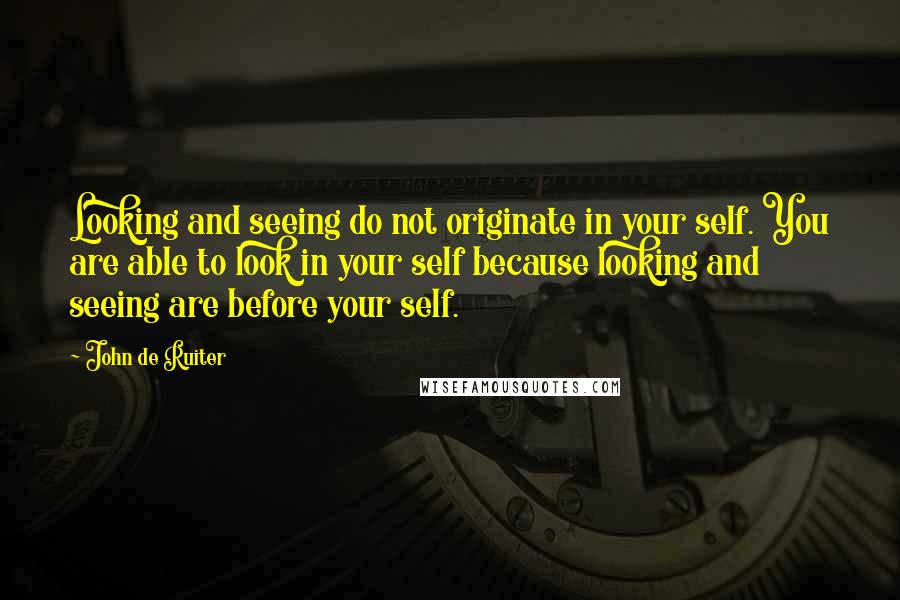 John De Ruiter Quotes: Looking and seeing do not originate in your self. You are able to look in your self because looking and seeing are before your self.