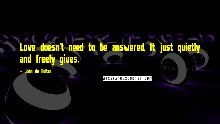 John De Ruiter Quotes: Love doesn't need to be answered, It just quietly and freely gives.