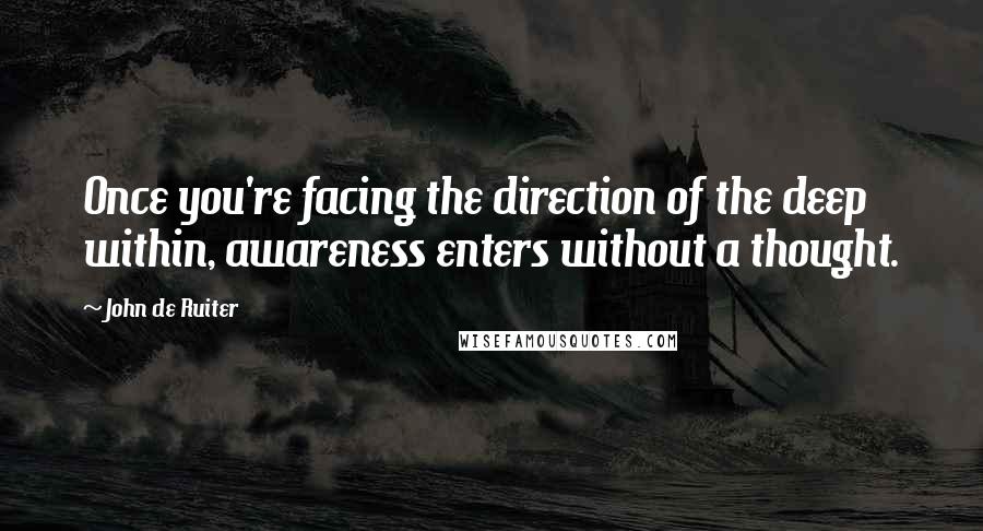 John De Ruiter Quotes: Once you're facing the direction of the deep within, awareness enters without a thought.