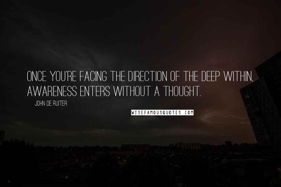 John De Ruiter Quotes: Once you're facing the direction of the deep within, awareness enters without a thought.