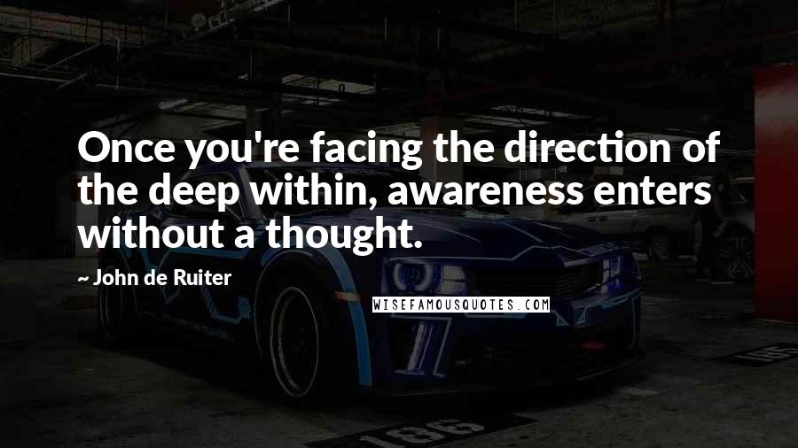 John De Ruiter Quotes: Once you're facing the direction of the deep within, awareness enters without a thought.