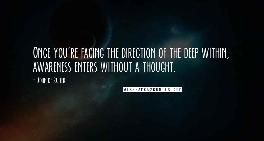 John De Ruiter Quotes: Once you're facing the direction of the deep within, awareness enters without a thought.