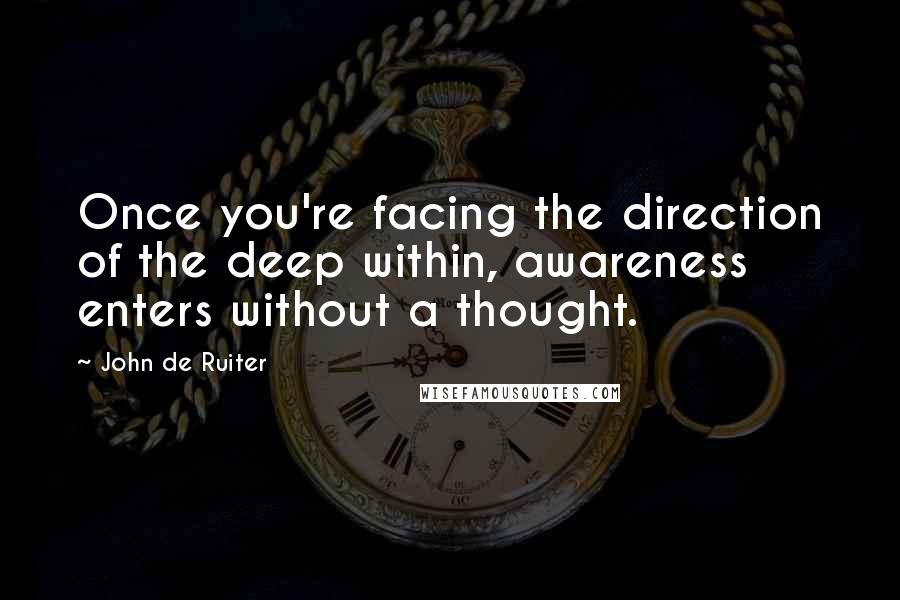 John De Ruiter Quotes: Once you're facing the direction of the deep within, awareness enters without a thought.