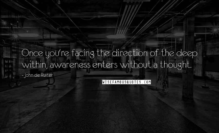 John De Ruiter Quotes: Once you're facing the direction of the deep within, awareness enters without a thought.