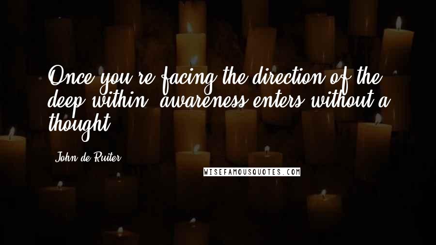 John De Ruiter Quotes: Once you're facing the direction of the deep within, awareness enters without a thought.