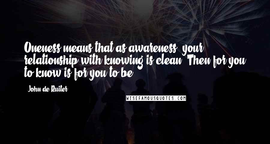 John De Ruiter Quotes: Oneness means that as awareness, your relationship with knowing is clean. Then for you to know is for you to be.