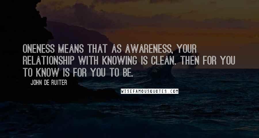 John De Ruiter Quotes: Oneness means that as awareness, your relationship with knowing is clean. Then for you to know is for you to be.