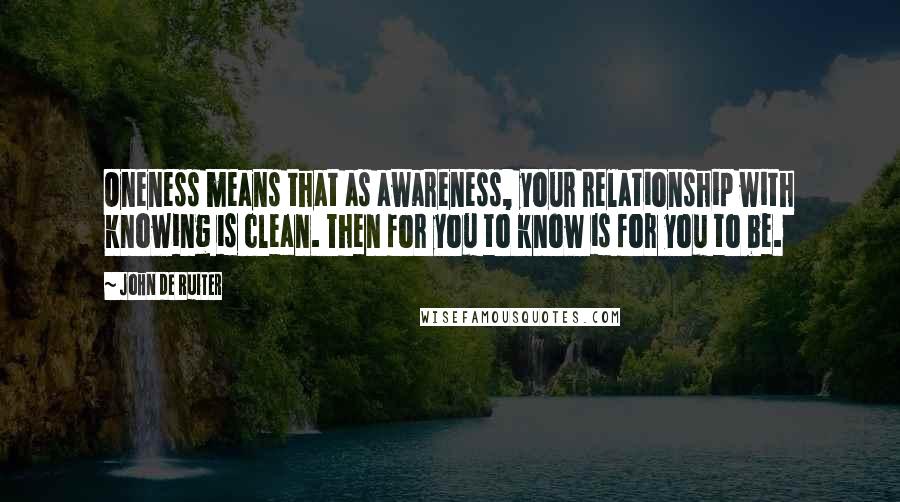 John De Ruiter Quotes: Oneness means that as awareness, your relationship with knowing is clean. Then for you to know is for you to be.