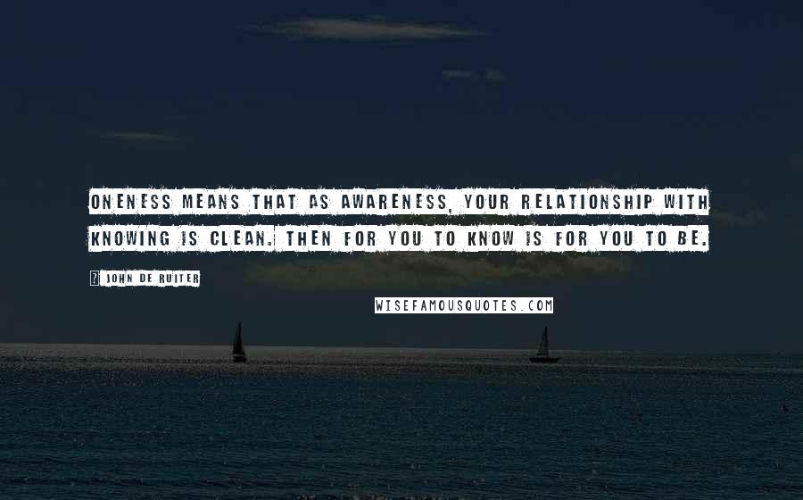 John De Ruiter Quotes: Oneness means that as awareness, your relationship with knowing is clean. Then for you to know is for you to be.