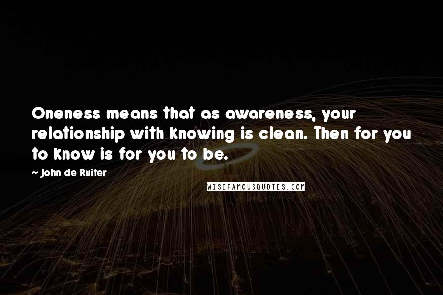 John De Ruiter Quotes: Oneness means that as awareness, your relationship with knowing is clean. Then for you to know is for you to be.