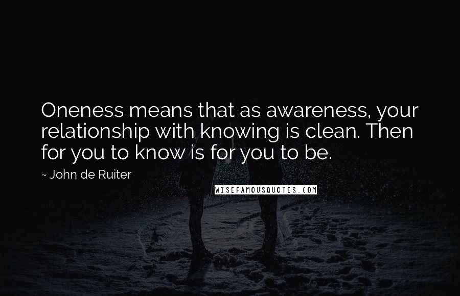 John De Ruiter Quotes: Oneness means that as awareness, your relationship with knowing is clean. Then for you to know is for you to be.