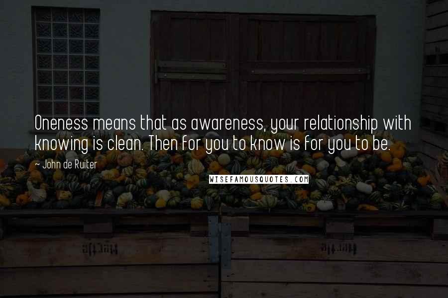 John De Ruiter Quotes: Oneness means that as awareness, your relationship with knowing is clean. Then for you to know is for you to be.