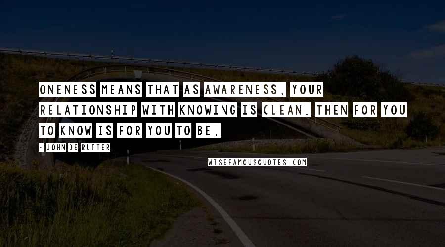 John De Ruiter Quotes: Oneness means that as awareness, your relationship with knowing is clean. Then for you to know is for you to be.