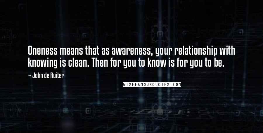 John De Ruiter Quotes: Oneness means that as awareness, your relationship with knowing is clean. Then for you to know is for you to be.