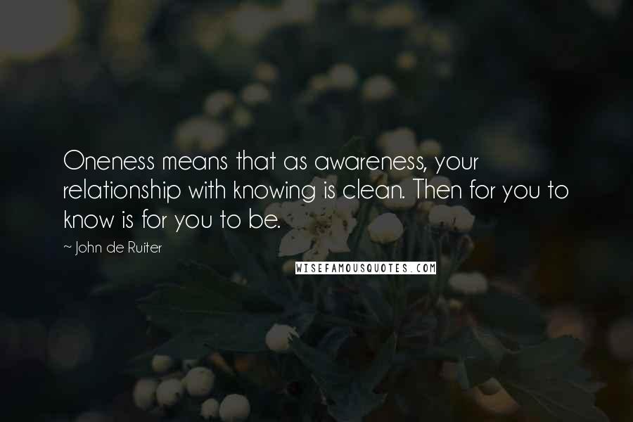 John De Ruiter Quotes: Oneness means that as awareness, your relationship with knowing is clean. Then for you to know is for you to be.