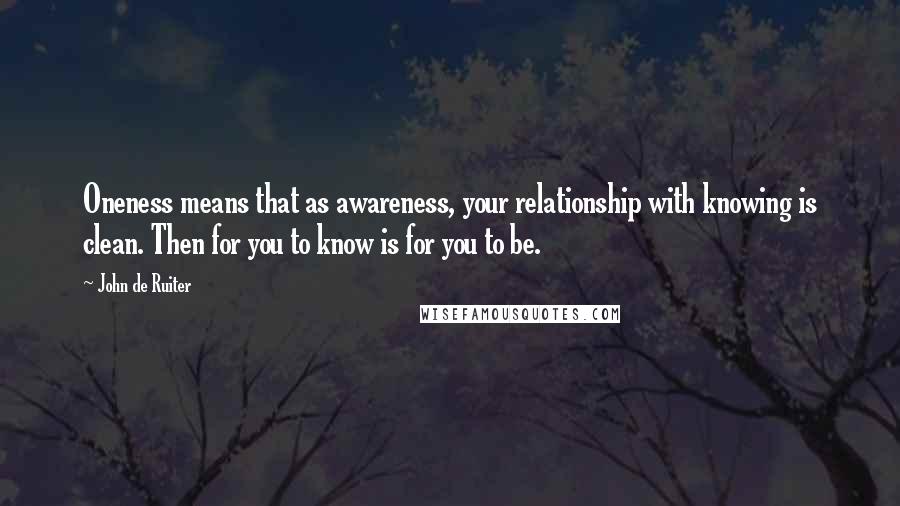 John De Ruiter Quotes: Oneness means that as awareness, your relationship with knowing is clean. Then for you to know is for you to be.