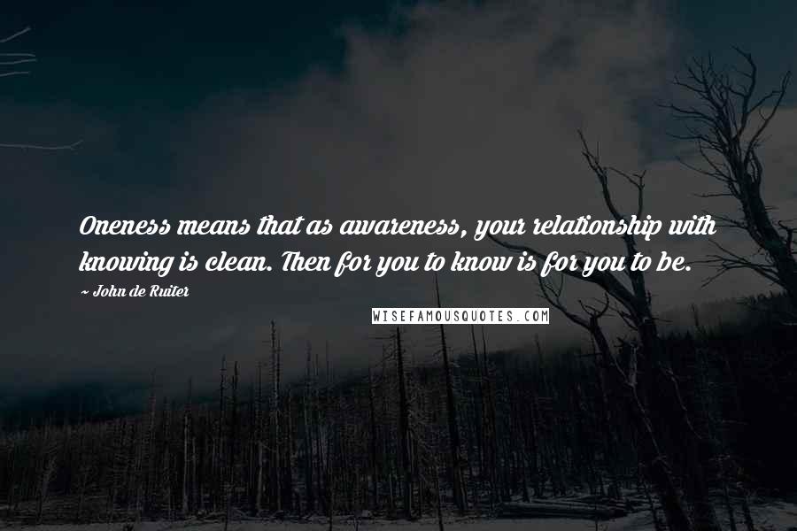 John De Ruiter Quotes: Oneness means that as awareness, your relationship with knowing is clean. Then for you to know is for you to be.