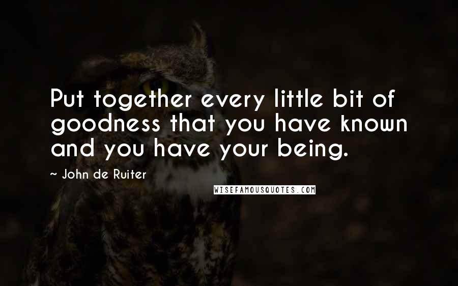 John De Ruiter Quotes: Put together every little bit of goodness that you have known and you have your being.