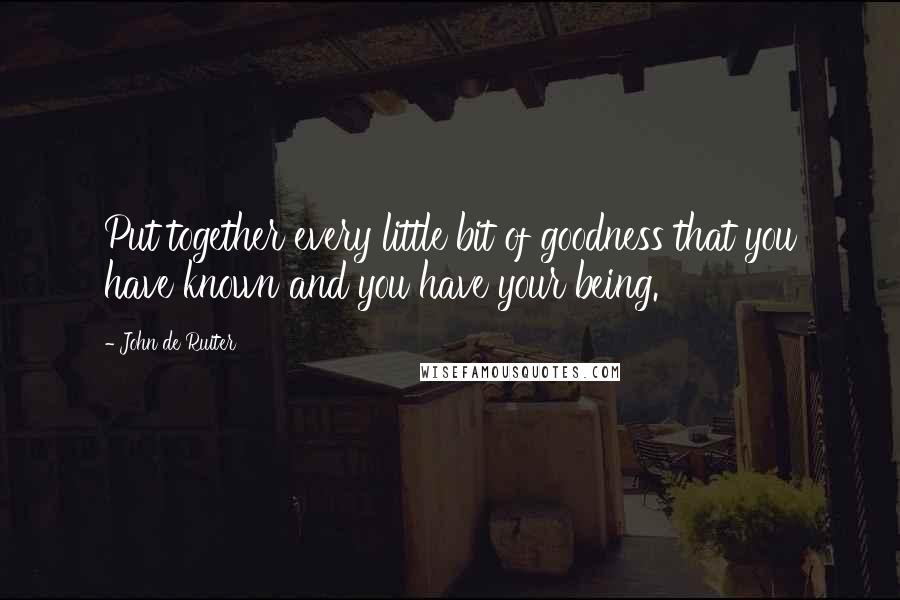 John De Ruiter Quotes: Put together every little bit of goodness that you have known and you have your being.