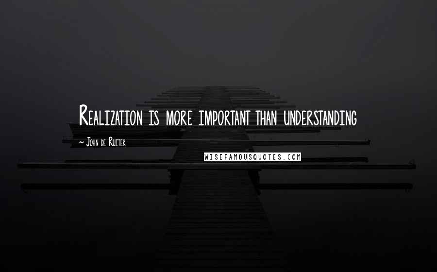 John De Ruiter Quotes: Realization is more important than understanding