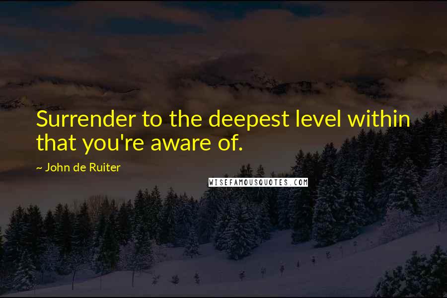 John De Ruiter Quotes: Surrender to the deepest level within that you're aware of.