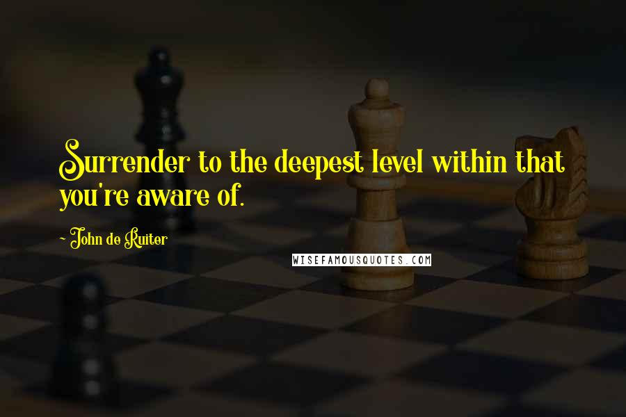 John De Ruiter Quotes: Surrender to the deepest level within that you're aware of.