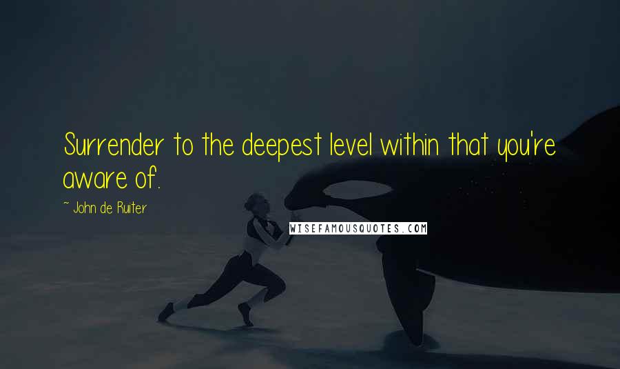 John De Ruiter Quotes: Surrender to the deepest level within that you're aware of.