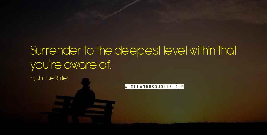 John De Ruiter Quotes: Surrender to the deepest level within that you're aware of.