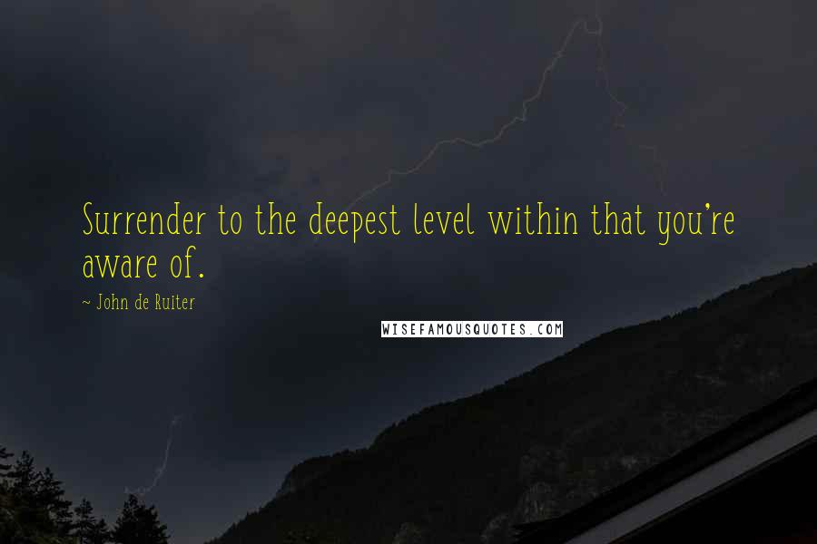 John De Ruiter Quotes: Surrender to the deepest level within that you're aware of.