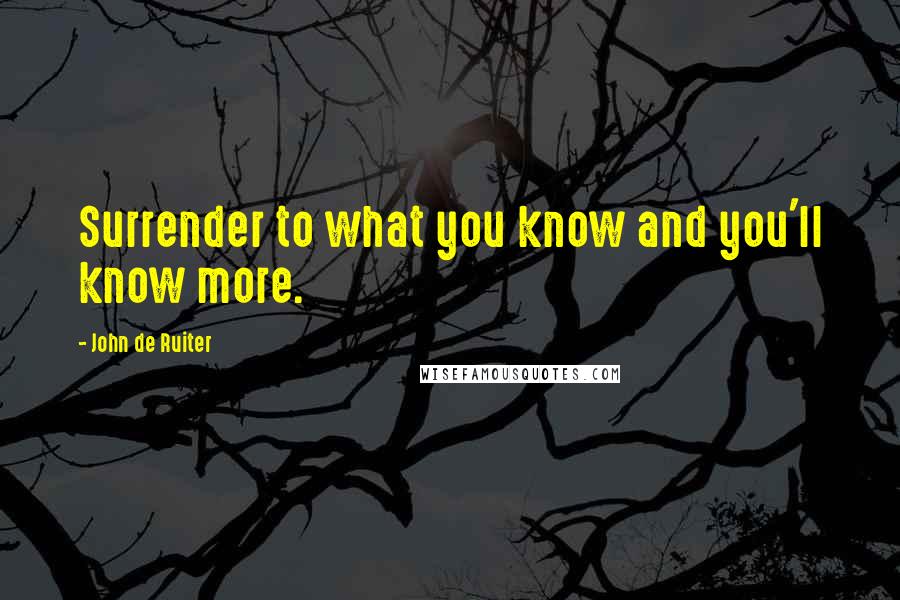 John De Ruiter Quotes: Surrender to what you know and you'll know more.