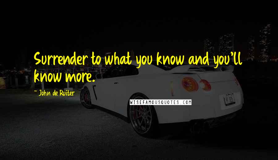 John De Ruiter Quotes: Surrender to what you know and you'll know more.