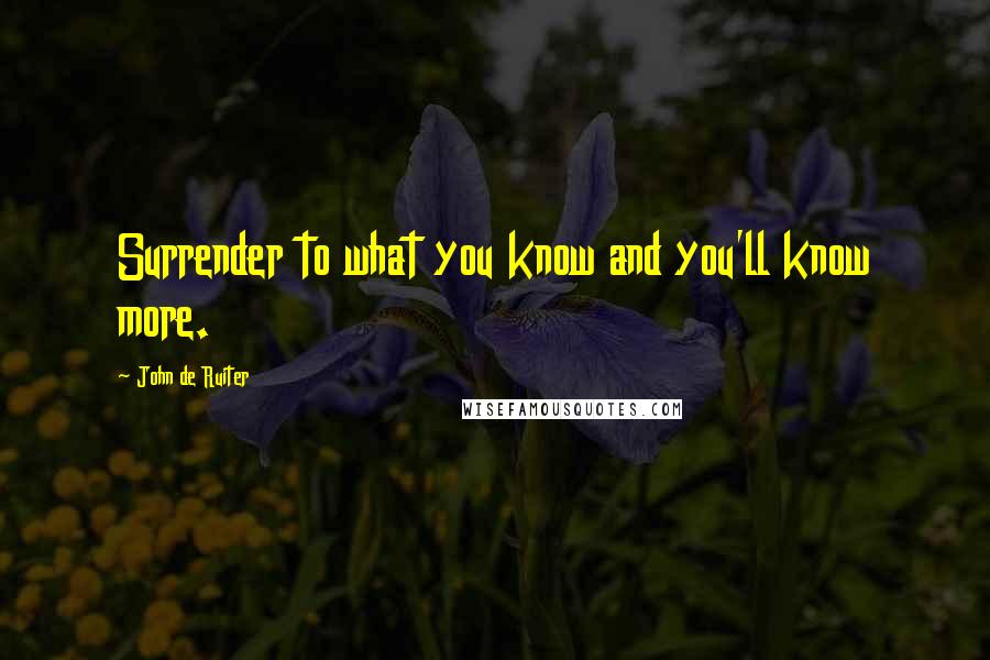 John De Ruiter Quotes: Surrender to what you know and you'll know more.