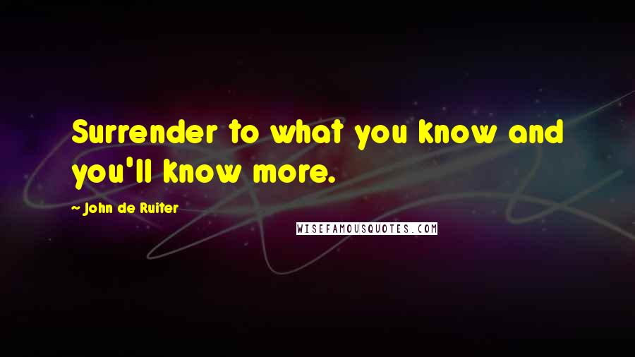 John De Ruiter Quotes: Surrender to what you know and you'll know more.