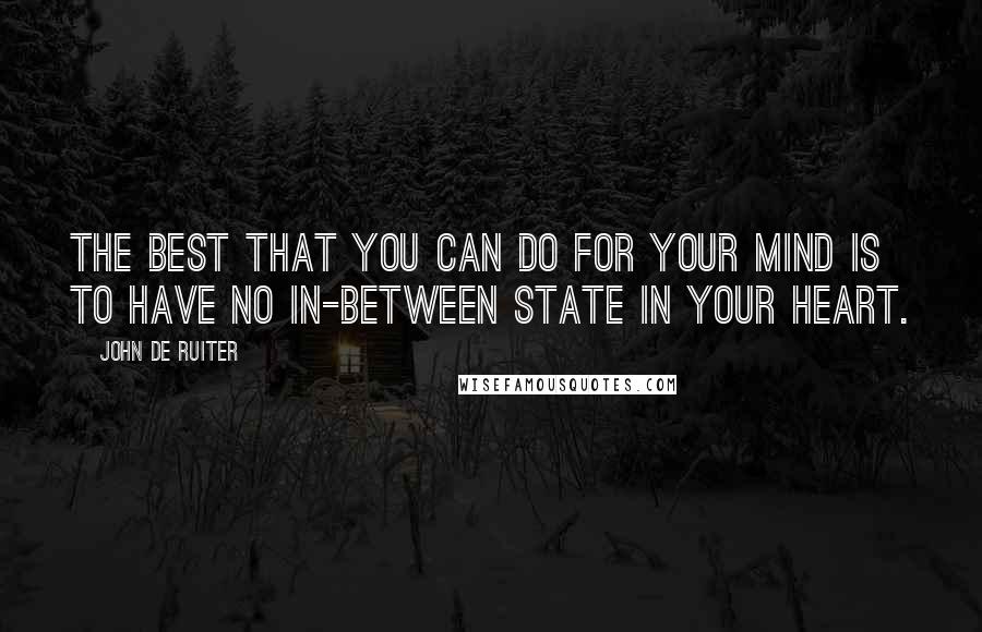 John De Ruiter Quotes: The best that you can do for your mind is to have no in-between state in your heart.