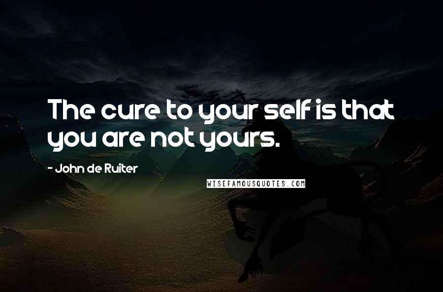 John De Ruiter Quotes: The cure to your self is that you are not yours.