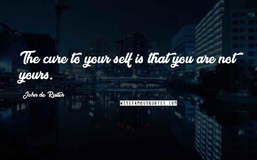 John De Ruiter Quotes: The cure to your self is that you are not yours.