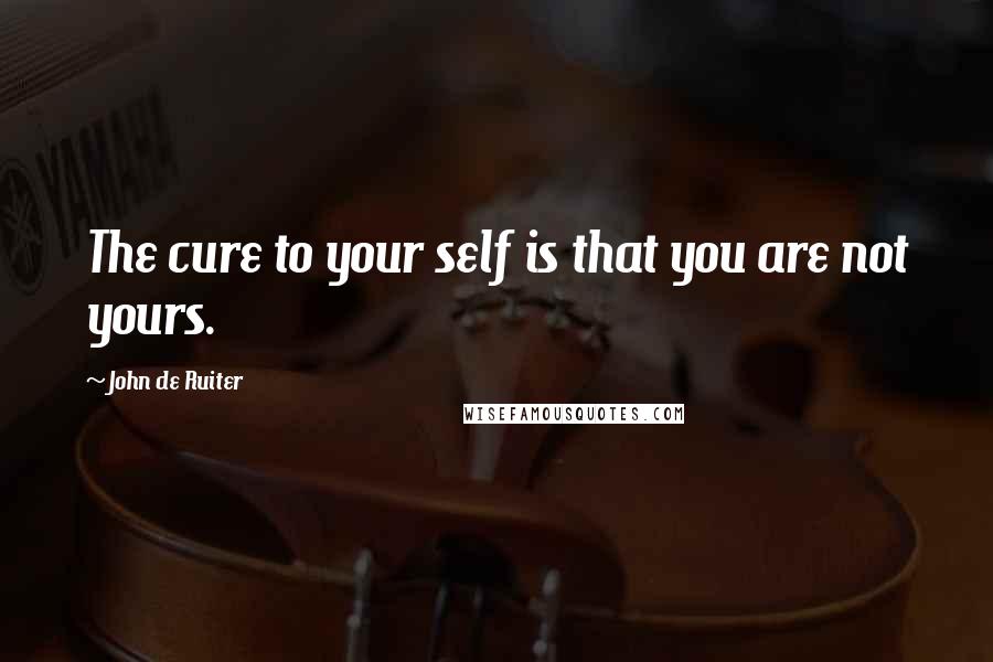 John De Ruiter Quotes: The cure to your self is that you are not yours.