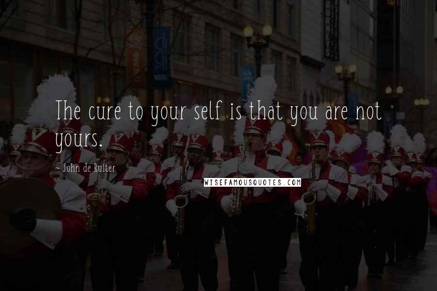 John De Ruiter Quotes: The cure to your self is that you are not yours.