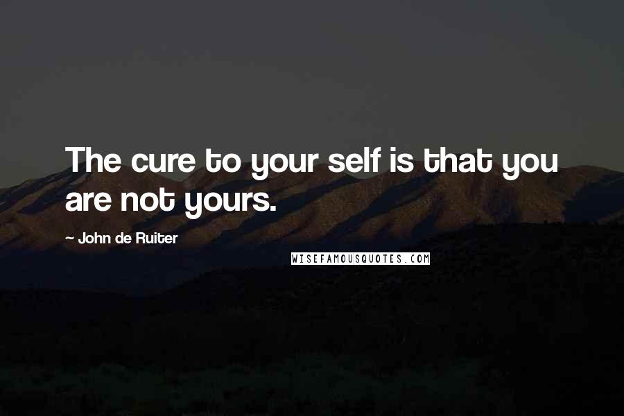 John De Ruiter Quotes: The cure to your self is that you are not yours.