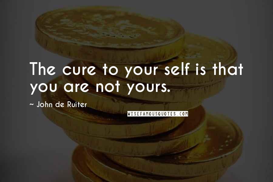 John De Ruiter Quotes: The cure to your self is that you are not yours.