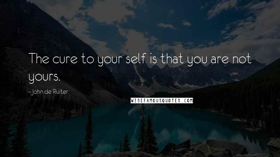 John De Ruiter Quotes: The cure to your self is that you are not yours.