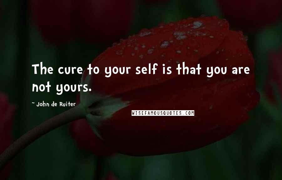 John De Ruiter Quotes: The cure to your self is that you are not yours.