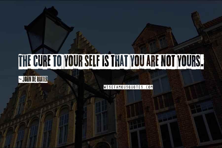 John De Ruiter Quotes: The cure to your self is that you are not yours.