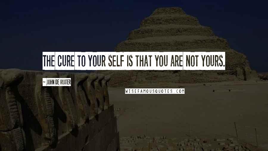 John De Ruiter Quotes: The cure to your self is that you are not yours.